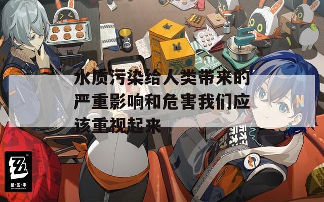 水质污染给人类带来的严重影响和危害我们应该重视起来