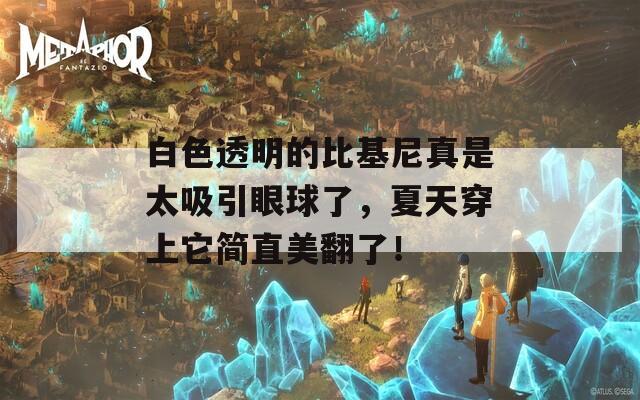 白色透明的比基尼真是太吸引眼球了，夏天穿上它简直美翻了！