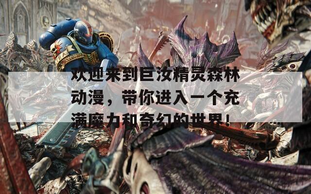 欢迎来到巨汝精灵森林动漫，带你进入一个充满魔力和奇幻的世界！