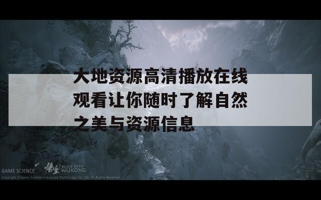 大地资源高清播放在线观看让你随时了解自然之美与资源信息