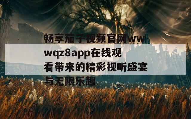 畅享茄子视频官网wwwqz8app在线观看带来的精彩视听盛宴与无限乐趣