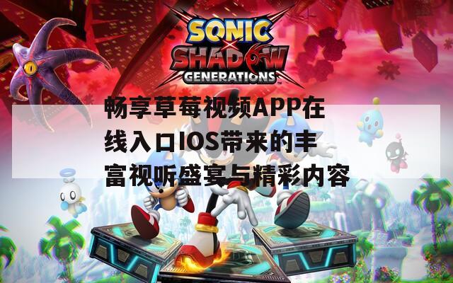 畅享草莓视频APP在线入口IOS带来的丰富视听盛宴与精彩内容