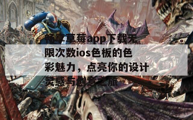 畅享草莓app下载无限次数ios色板的色彩魅力，点亮你的设计灵感与创意之旅