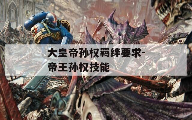 大皇帝孙权羁绊要求-帝王孙权技能