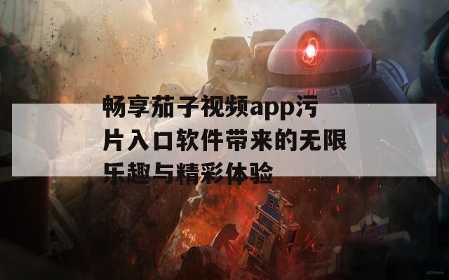 畅享茄子视频app污片入口软件带来的无限乐趣与精彩体验