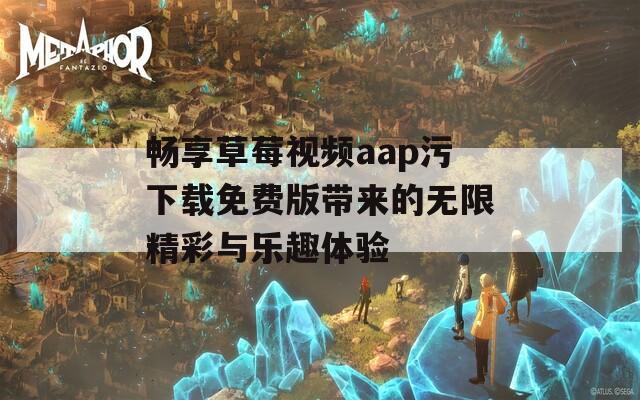 畅享草莓视频aap污下载免费版带来的无限精彩与乐趣体验