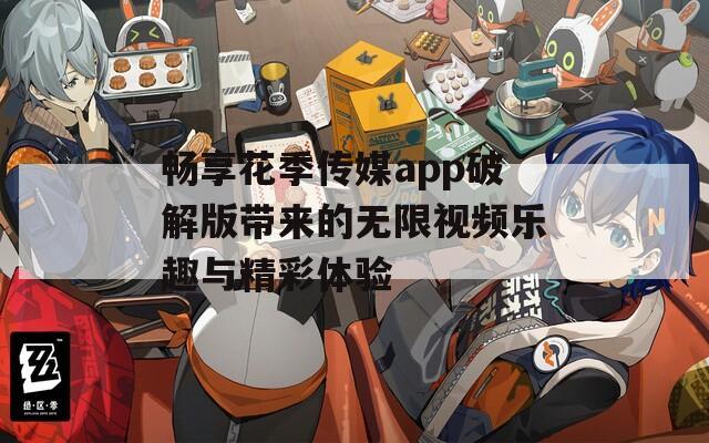 畅享花季传媒app破解版带来的无限视频乐趣与精彩体验