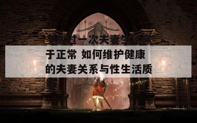 多久过一次夫妻生活属于正常 如何维护健康的夫妻关系与性生活质量