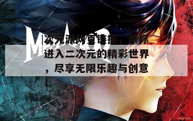 次元派网页链接，带你进入二次元的精彩世界，尽享无限乐趣与创意！