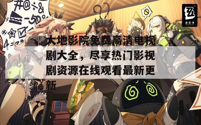 大地影院免费高清电视剧大全，尽享热门影视剧资源在线观看最新更新