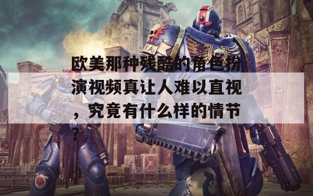欧美那种残酷的角色扮演视频真让人难以直视，究竟有什么样的情节？