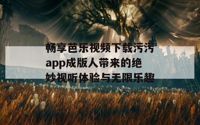 畅享芭乐视频下载污污app成版人带来的绝妙视听体验与无限乐趣