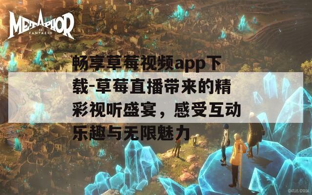 畅享草莓视频app下载-草莓直播带来的精彩视听盛宴，感受互动乐趣与无限魅力