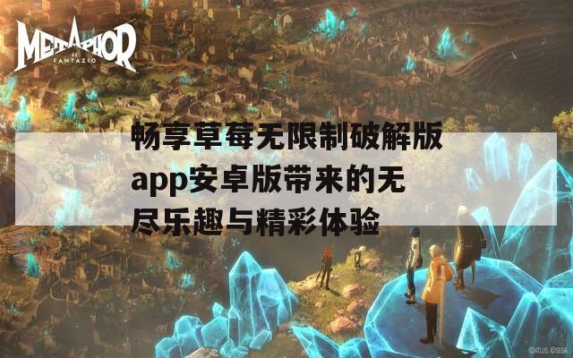 畅享草莓无限制破解版app安卓版带来的无尽乐趣与精彩体验