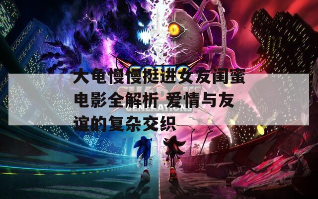 大龟慢慢挺进女友闺蜜电影全解析 爱情与友谊的复杂交织