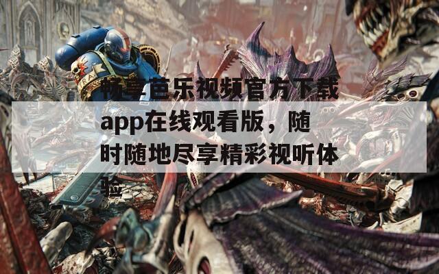 畅享芭乐视频官方下载app在线观看版，随时随地尽享精彩视听体验