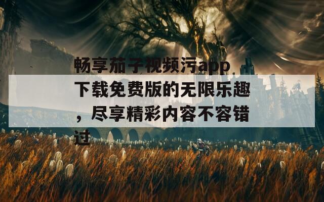 畅享茄子视频污app下载免费版的无限乐趣，尽享精彩内容不容错过