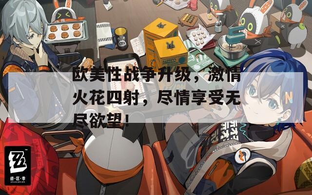 欧美性战争升级，激情火花四射，尽情享受无尽欲望！