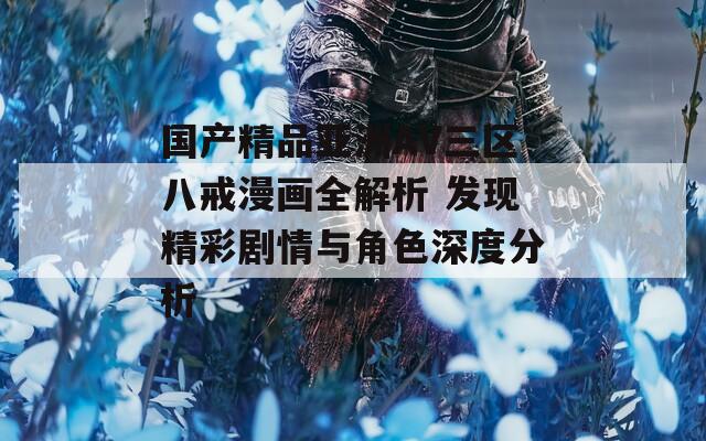 国产精品亚洲AV三区八戒漫画全解析 发现精彩剧情与角色深度分析