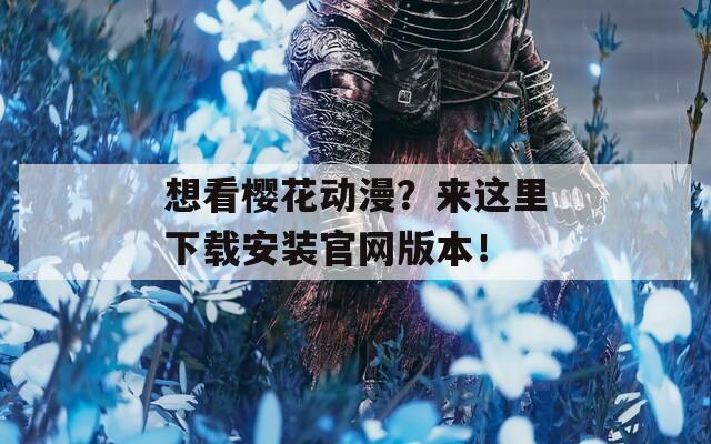 想看樱花动漫？来这里下载安装官网版本！