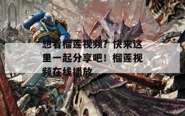想看榴莲视频？快来这里一起分享吧！榴莲视频在线播放