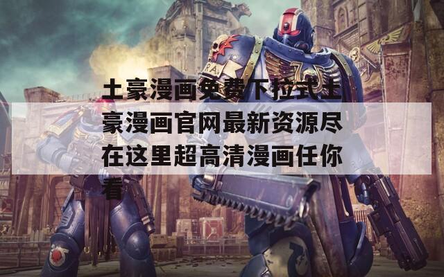 土豪漫画免费下拉式土豪漫画官网最新资源尽在这里超高清漫画任你看