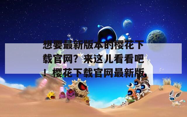 想要最新版本的樱花下载官网？来这儿看看吧！樱花下载官网最新版
