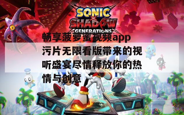 畅享菠萝蜜视频app污片无限看版带来的视听盛宴尽情释放你的热情与创意