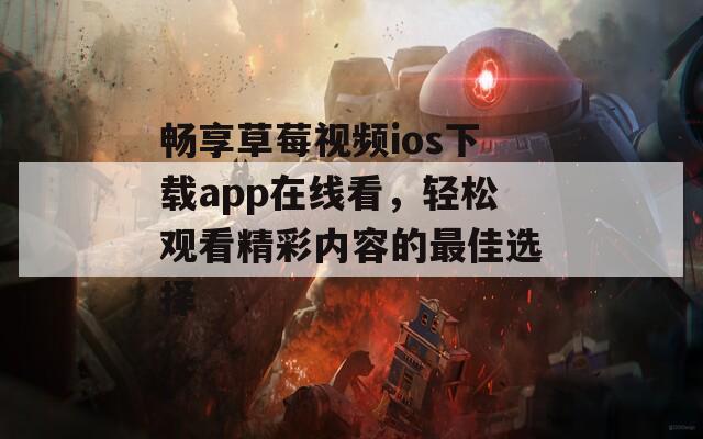 畅享草莓视频ios下载app在线看，轻松观看精彩内容的最佳选择
