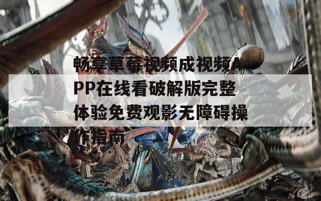 畅享草莓视频成视频APP在线看破解版完整体验免费观影无障碍操作指南