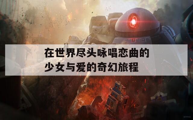 在世界尽头咏唱恋曲的少女与爱的奇幻旅程