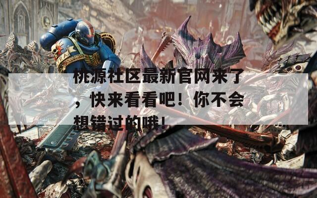 桃源社区最新官网来了，快来看看吧！你不会想错过的哦！
