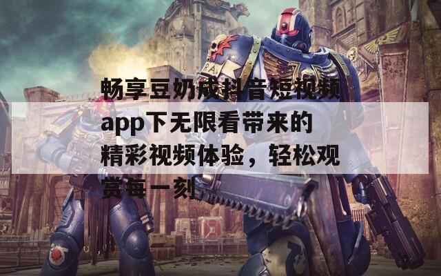 畅享豆奶成抖音短视频app下无限看带来的精彩视频体验，轻松观赏每一刻