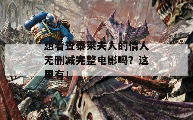 想看查泰莱夫人的情人无删减完整电影吗？这里有！