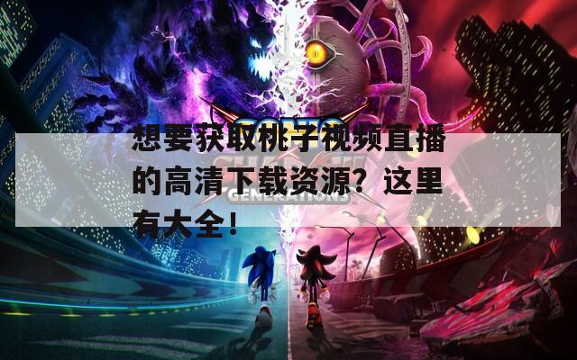 想要获取桃子视频直播的高清下载资源？这里有大全！