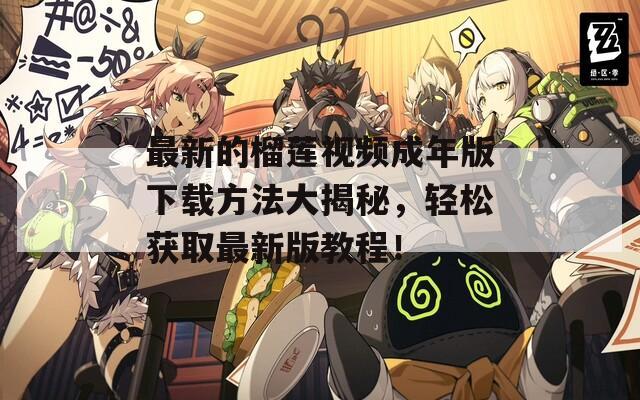 最新的榴莲视频成年版下载方法大揭秘，轻松获取最新版教程！