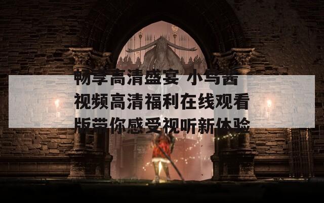 畅享高清盛宴 小鸟酱视频高清福利在线观看版带你感受视听新体验