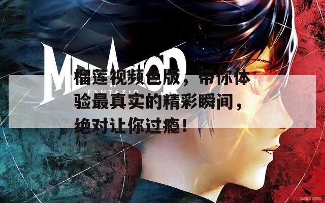 榴莲视频色版，带你体验最真实的精彩瞬间，绝对让你过瘾！