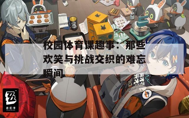 校园体育课趣事：那些欢笑与挑战交织的难忘瞬间