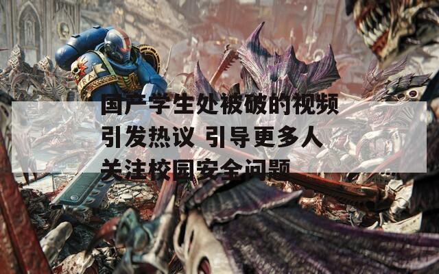 国产学生处被破的视频引发热议 引导更多人关注校园安全问题