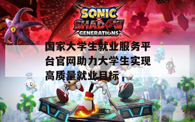 国家大学生就业服务平台官网助力大学生实现高质量就业目标