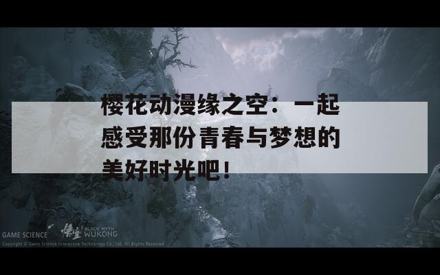 樱花动漫缘之空：一起感受那份青春与梦想的美好时光吧！