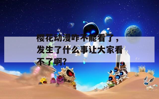 樱花动漫咋不能看了，发生了什么事让大家看不了啊？