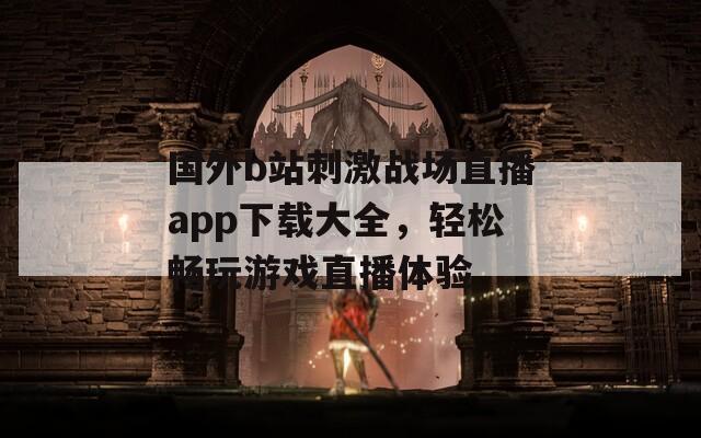国外b站刺激战场直播app下载大全，轻松畅玩游戏直播体验