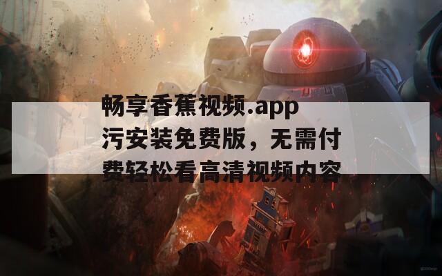 畅享香蕉视频.app污安装免费版，无需付费轻松看高清视频内容
