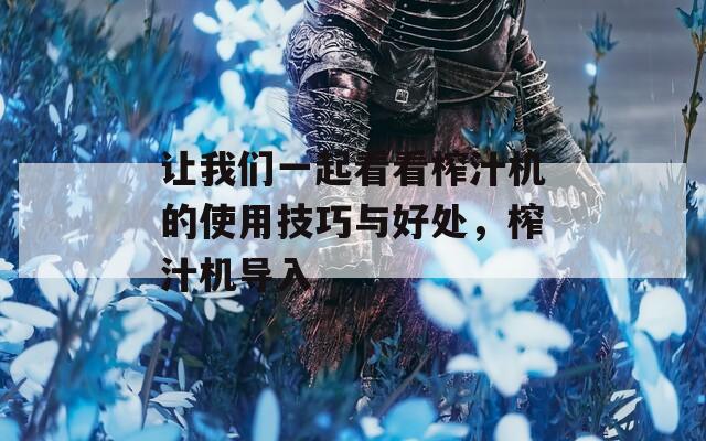 让我们一起看看榨汁机的使用技巧与好处，榨汁机导入