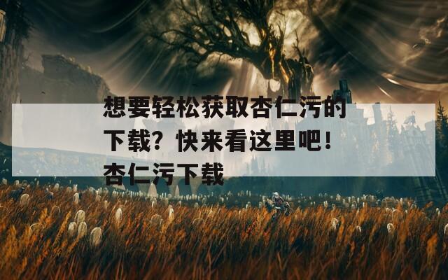 想要轻松获取杏仁污的下载？快来看这里吧！杏仁污下载