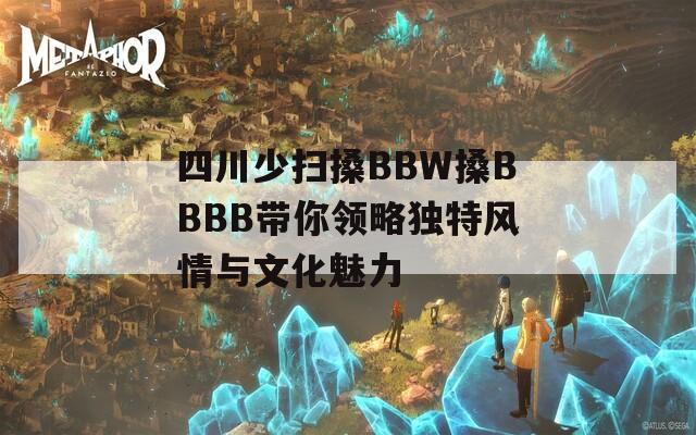 四川少扫搡BBW搡BBBB带你领略独特风情与文化魅力