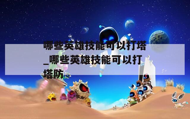 哪些英雄技能可以打塔_哪些英雄技能可以打塔防
