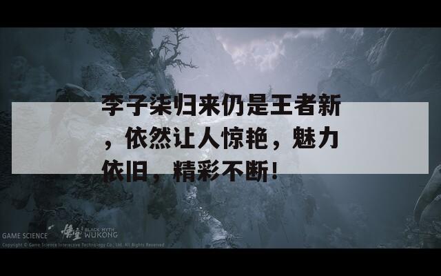 李子柒归来仍是王者新，依然让人惊艳，魅力依旧，精彩不断！